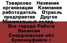 Товарково › Название организации ­ Компания-работодатель › Отрасль предприятия ­ Другое › Минимальный оклад ­ 1 - Все города Работа » Вакансии   . Свердловская обл.,Красноуфимск г.